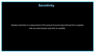 Sensitivity
Speaker sensitivity is a measurement of the amount of sound output derived from a speaker
with one watt of power input from an amplifier.
 