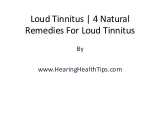 Loud Tinnitus | 4 Natural 
Remedies For Loud Tinnitus 
By 
www.HearingHealthTips.com 
 