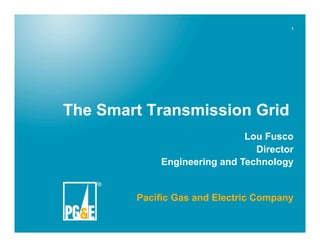 1




The Smart Transmission Grid
                             Lou Fusco
                               Director
            Engineering and Technology


        Pacific Gas and Electric Company
 