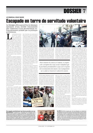 Escapade en terre de servitude volontaire 
LOUGA INFOS – N°112 SEPTEMBRE 2011 
DOSSier 
Le M 23. Du M 23, on pense que c’est une nébuleuse, un conglomérat 
d’organisations de la société civile et de partis politiques. Ce qu’on ne dit 
pas vraiment, c’est que ce mouvement, rien que par son existence, établit 
une hiérarchie entre les organisations qui la composent. Aujourd’hui, les 
partis politiques sont à la remorque des organisations de la société civile. 
Et parmi celles-ci, les mouvements qui se sont formés spontanément 
comme « y’en a marre » occupent le haut du pavé. De l’histoire, on a ap-prend 
que c’est en marchant que l’on prouve le mouvement. Les jeunes 
ont mis la contestation en acte. Il leur faut maintenant l’organiser. « Y’en a 
marre » a de l’avenir devant soi. 
La concentration excessive 
des pouvoirs à la prési-dence 
et une parcimo-nieuse 
redistribution des 
prérogatives de la gestion 
des affaires de l’Etat entre les mains de 
quelques individus, ne devant ce privi-lège 
qu’à une proximité du locataire du 
palais ou aux hasards des attirances sym-pathiques, 
a produit un césarisme de 
mauvais aloi dans la République. Ce 
trauma est d’autant plus pernicieux 
qu’une culture de servitude volontaire 
s’est insidieusement incrustée dans les 
esprits. Une sorte d’avilissement moral 
et d’amollissement de la volonté qui a 
frappé les organes les plus essentiels du 
corps social. 
Ce lymphatisme singularise l’appareil ju-diciaire 
où une cécité circonstancielle est 
toujours de mise quand les jugements 
peuvent déplaire en haut lieu. Les dos-siers 
sont laissés à l’entretien sélectif de 
la mémoire qui, comme disait Birago 
Diop, ne rapporte que le fagot qui lui 
plaît quand elle va chercher du bois 
mort. Chez le personnel parlementaire, 
l’indolence a toujours été de rigueur. De 
tout temps, dans tous les régimes. Mais 
la courbure de l’échine n’a jamais été au-tant 
pratiquée que sous cette législature. 
Dans l’aplatissement, les records ont été 
battus. Et de loin. Cet amollissement de 
la volonté retrouve aussi au sein d’une 
grande partie de l’élite politique qui a 
laissé l’initiative à la jachère pour se com-plaire 
des délices et de la paisibilité de 
l’irrésolution qu’induisent la guidance 
servile. Quelques années ont suffi pour 
que cette mentalité de la sujétion s’en-fouisse 
dans les replis les plus profonds 
de leur inconscient. 
Le paroxysme est perceptible quand, 
jouant aux sophistes de saison, quelques 
individus s’offrent la délicate corvée de 
la théoriser dans une vulgate digne d’un 
charretier. Nous avons alors eu droit à la 
réduction des hommes, de tous et de 
toutes, au rang de simples« variables ». 
La seule constante est la personne du 
César qui, du haut d’une hautaine sou-veraineté, 
se joue des destins comme un 
Dieu spinoziste s’amuserait du spectacle 
du monde. Sous le régime des socialistes, 
on avait connu l’allégorie du « maître du 
jeu » qu'avait mise au goût du jour un in-tellectuel 
collectif socialiste qui peinait à 
penser une atmosphère de fin de règne 
et les balancements d’un pouvoir aux al-lures 
de girouette qui ne prenait que la 
direction que les vents de circonstance 
voulaient lui indiquer. Ceux du change-ment 
finirent par lui indiquer la porte de 
sortie démontrant la vanité d’une maî-trise 
qui n’avait d’existence que dans un 
discours idéologique. Avec les libéraux, 
le ravalement de la pensée est tel qu’il de-vient 
interdit de réfléchir. Penser est de-venu 
crime de lèse-majesté. Puisque la 
variable n’a point la dignité de l’initiative. 
On nous dit que nous sommes dans une 
démocratie, que l’alternance de 2000 a 
été un point d’orgue dans la montée en 
gamme du processus démocratique. On 
oublie que pour faire une société démo-cratique, 
il faut des hommes libres. Pour 
faire une société libre, il faut une équité, 
une égalité sociale qui permet à tous les 
citoyens d’accéder aux dignités que leur 
permettent de conquérir leurs compé-tences. 
Depuis la césure produite par l’al-ternance, 
la société sénégalaise se meut 
dans l’antithèse de cette assertion. La dé-mocratie 
marche à rebours. 
Le premier geste dans la transmutation 
des moeurs fut l’adoption presque à 
l’unanimité lors d’un référendum d’un 
présidentialisme exacerbé. Avec la dis-tance 
que procure le temps et à la faveur 
de la révélation à la lumière du dessein 
caché dans les blancs de ce projet de 
constitution, on se rend compte que ce 
geste avait été décisif. On avait fait un ré-férendum 
pour se priver à jamais d’en re-faire. 
Ont suivi alors les modifications 
ubuesques de la Constitution que nous 
avons connues. Au mépris de l’esprit des 
lois en République, la Constitution a sta-tut 
de brouillon, vulgaire bout de papier 
que l’on triture à volonté. Elle ne res-semble 
Un conseil constitutionnel qui devra prendre ses res-ponsabilités. 
La question de la recevabilité de la candidature de Me 
Wade est entre les mains du Conseil constitutionnel. On se rappelle que ce 
conseil avait été instauré en remplacement de la Cour Suprême parce que le 
président Diouf ne faisait pas confiance en son dernier président Hassane Bas-sirou. 
Le Conseil Constitutionnel est donc congénitalement appelé à avoir des 
positions favorables au régime. Mais les conditions ont changé et les sages 
devront prendre leurs responsabilités et non pas se défausser comme l’avait 
fait Kéba Mbaye au moment de proclamer les résultats des élections de 93. 
même plus à rien tant elle a été 
raturée et griffonnée. Le dernier scandale 
en la matière est l’instauration d’un ticket 
à l’élection présidentielle. On ne sait et 
ne saurait deviner pour quelle raison, en 
vue de quel subterfuge, cette nouvelle 
disposition devrait être introduite dans 
la Constitution. On sait tout simplement 
que c’est juste de la volonté de l’Unique, 
de l’Etre Suprême. Robespierre avait pris 
le soin de le placer hors du genre hu-main. 
Les libéraux au pouvoir ont réussi 
la prouesse de lui voler ses attributs et de 
les confier à leur guide. Dans une telle 
atmosphère de surréalisme institutionnel 
combinée à une évanescence progressive 
de l’égalité sociale incarnée par l’appari-tion 
sur la scène politique d’une classe de 
citoyens, hissée au-dessus du commun, 
par leur faculté à obéir, par cette prodi-gieuse 
faculté à se vautrer dans la sujé-tion, 
le cours monarchiste est en train de 
prendre tournure. La sujétion à la 
Constante, à l’Unique trouve sa perfec-tion 
dans une extension à son engeance. 
Le pays se meurt dans la dévotion. Et le 
plaisir du César se trouve dans la 
contemplation de cette grande fresque 
de l’adoration où de piteuses figures ri-valisent 
d’ingéniosité dans l’abaissement 
pour attirer son regard. Et encore, cet 
étalage de gueuserie ne le satisfait point. 
Il lui faut, suprême humiliation pour nos 
nobles âmes, indépassable dépravation 
des moeurs, il faut à ce César la curée. 
Elle est presque indescriptible la ruée 
vers les richesses, vers les terres, les mai-sons, 
les bijoux, l’argent et les factices 
honneurs. Hommes et femmes s’inju-rient, 
s’entredéchirent, s’étripent. La mal-séance 
est dans une parfaite mise en 
scène dans la République. 
Est-il nécessaire de convoquer quelqu’un 
d’autre pour faire apprécier au lecteur 
l’état de déchéance démocratique dans la-quelle 
le Sénégal se trouve aujourd’hui. 
L’acte serait futile puisque la réalité est si 
éloquente qu’elle surpasserait l’imagina-tion 
du plus fantaisiste des observateurs 
qui se serait permis à l’orée de l’alternance 
de faire une description du Sénégal de 
2011. Il faut aller chercher loin, très loin 
pour dénicher une béquille à servir au lec-teur. 
Nous l’avons débusquée dans un 
vieux texte, un texte de Tocqueville, qui 
pourrait faire office de grimoire pour la 
démocratie, dans lequel il parle des tyrans. 
Il y est écrit : « Chacun d’eux, retiré à l’écart 
et comme étranger à la destinée de tous les 
autres ; ses enfants et ses amis particuliers 
forment pour lui l’espèce humaine ; quant au 
demeurant de ses concitoyens, il est à côté 
d’eux, mais il ne les voit pas ; il les touche et 
il ne les sent pas ; il n’existe qu’en lui-même 
et pour lui seul, et, s’il lui reste encore une 
famille, on peut dire du moins qu’il n’a plus 
de patrie. Au dessus de ceux-là s’élève un 
pouvoir immense et tutélaire qui se charge 
seul d’assurer leur existence et de veiller sur 
leur sort ; il est absolu, détaillé, prévoyant et 
doux. Il ressemblerait à la puissance pater-nelle 
si, comme elle, elle avait pour objet de 
préparer les hommes à l’âge viril ; mais il ne 
cherche au contraire qu’à les fixer irrévoca-blement 
dans l’enfance ; il aime que les ci-toyens 
se réjouissent pourvu qu’ils ne songent 
qu’à se réjouir ; il travaille volontiers à leur 
bonheur, mais il veut en être l’unique agent 
et le seul arbitre ; il pourvoit à leur sécurité, 
prévoit et assure leurs besoins, facilite leurs 
plaisirs, conduit leurs principales affaires, di-rige 
leur industrie, règle leurs successions, di-vise 
leurs héritages : que ne peut-il leur ôter 
entièrement le trouble de penser et la peine de 
vivre ». La citation est longue mais elle en 
valait la peine. On jurerait que Tocqueville 
en rêve a, un jour, fait une escale au Séné-gal 
en 2011. Une si parfaite coïncidence 
avec la réalité ne peut être fortuite. Parce 
que tout simplement nous vivons dans la 
parfaite caricature d’une démocratie qui a 
mal tourné. 
Pour remettre les choses à l’endroit, et 
soigner cette corruption du corps social, 
il faudrait que la prochaine présidentielle 
se joue sur le registre de la restauration 
des moeurs. Là et uniquement sur ce plan 
se trouvera le salut de la nation. 
le seNeGal sOus WaDe 
Le Sénégal offre aujourd’hui le désolant 
spectacle d’une société traumatisée 
par l’exercice d’une gouvernance ou-trancièrement 
piratée par la politique 
politicienne. 
Pour remettre les choses à l’endroit, et soigner 
cette corruption du corps social, il faudrait que 
la prochaine présidentielle se joue sur le registre 
de la restauration des moeurs. Là et uniquement 
sur ce plan se trouvera le salut de la nation. 
 