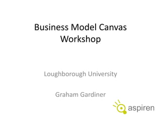 Business Model Canvas
Workshop
Loughborough University
Graham Gardiner
 