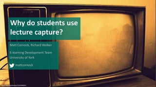 Why do students use
lecture capture?
Matt Cornock, Richard Walker
E-learning Development Team
University of York
mattcornock
flickr.com/sarahreido/3245498261
 