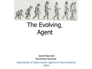 The Evolving   Agent   Sarah Durrant Secretary General   Association of Subscription Agents & Intermediaries (ASA) 