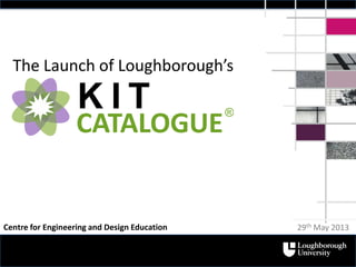 The Launch of Loughborough’s
K I T
CATALOGUE
®
29th May 2013Centre for Engineering and Design Education
 