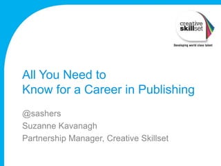 All You Need to
Know for a Career in Publishing
@sashers
Suzanne Kavanagh
Partnership Manager, Creative Skillset
 