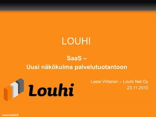 LOUHI
Lassi Virtanen – Louhi Net Oy
23.11.2010
SaaS –
Uusi näkökulma palvelutuotantoon
 