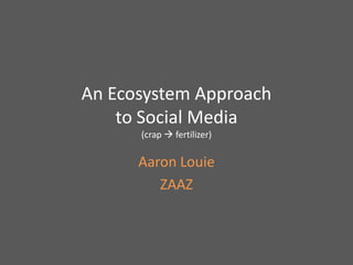 An Ecosystem Approachto Social Media(crap  fertilizer) Aaron Louie ZAAZ 
