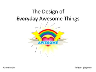 The Design of
              Everyday Awesome Things



                     AWESOME




Aaron Louie                        Twitter: @ajlouie
 