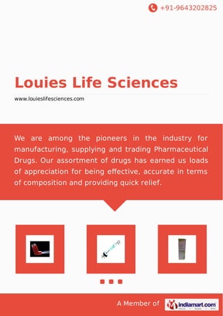 +91-9643202825
A Member of
Louies Life Sciences
www.louieslifesciences.com
We are among the pioneers in the industry for
manufacturing, supplying and trading Pharmaceutical
Drugs. Our assortment of drugs has earned us loads
of appreciation for being eﬀective, accurate in terms
of composition and providing quick relief.
 