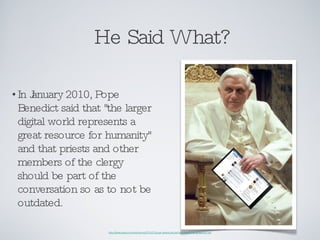 He Said What? <ul><li>In January 2010, Pope Benedict said that &quot;the larger digital world represents a great resource ...