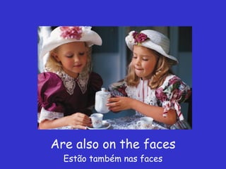 Are also on the faces Estão também nas faces 