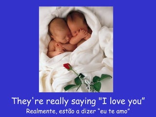 They're really saying "I love you” Realmente, estão a dizer “eu te amo” 