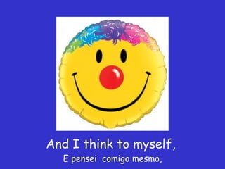 And I think to myself,  E pensei  comigo mesmo, 