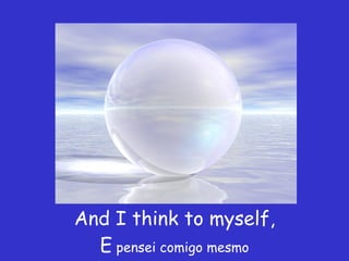 And I think to myself,  E  pensei comigo mesmo 