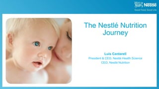The Nestlé Nutrition
Journey
1
Luis Cantarell
President & CEO, Nestlé Health Science
CEO, Nestlé Nutrition
 