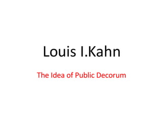 Louis I.Kahn The Idea of Public Decorum 