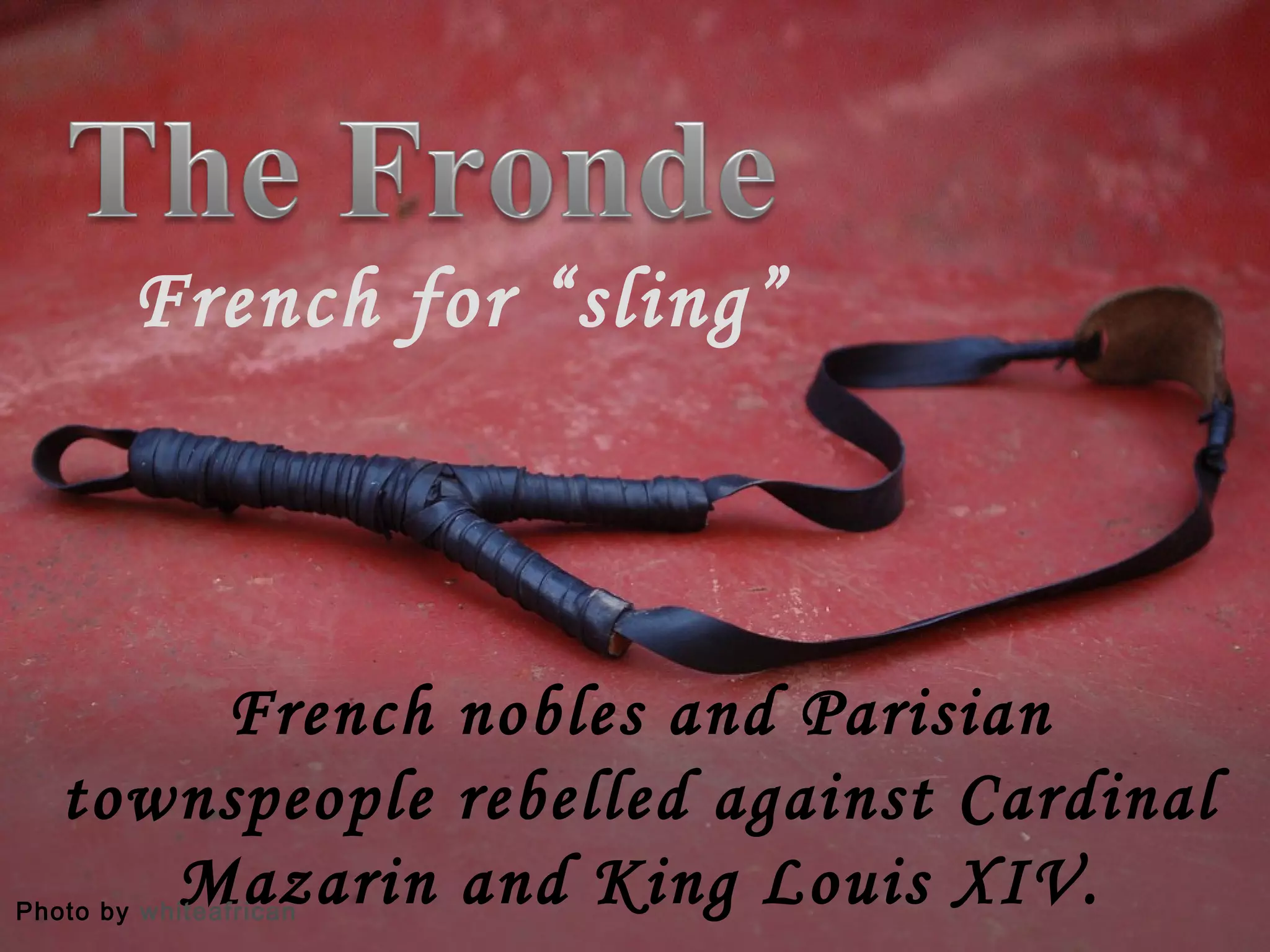 French nobles and Parisian
townspeople rebelled against Cardinal
Mazarin and King Louis XIV. Photo by whiteafrican
French for “sling”
 