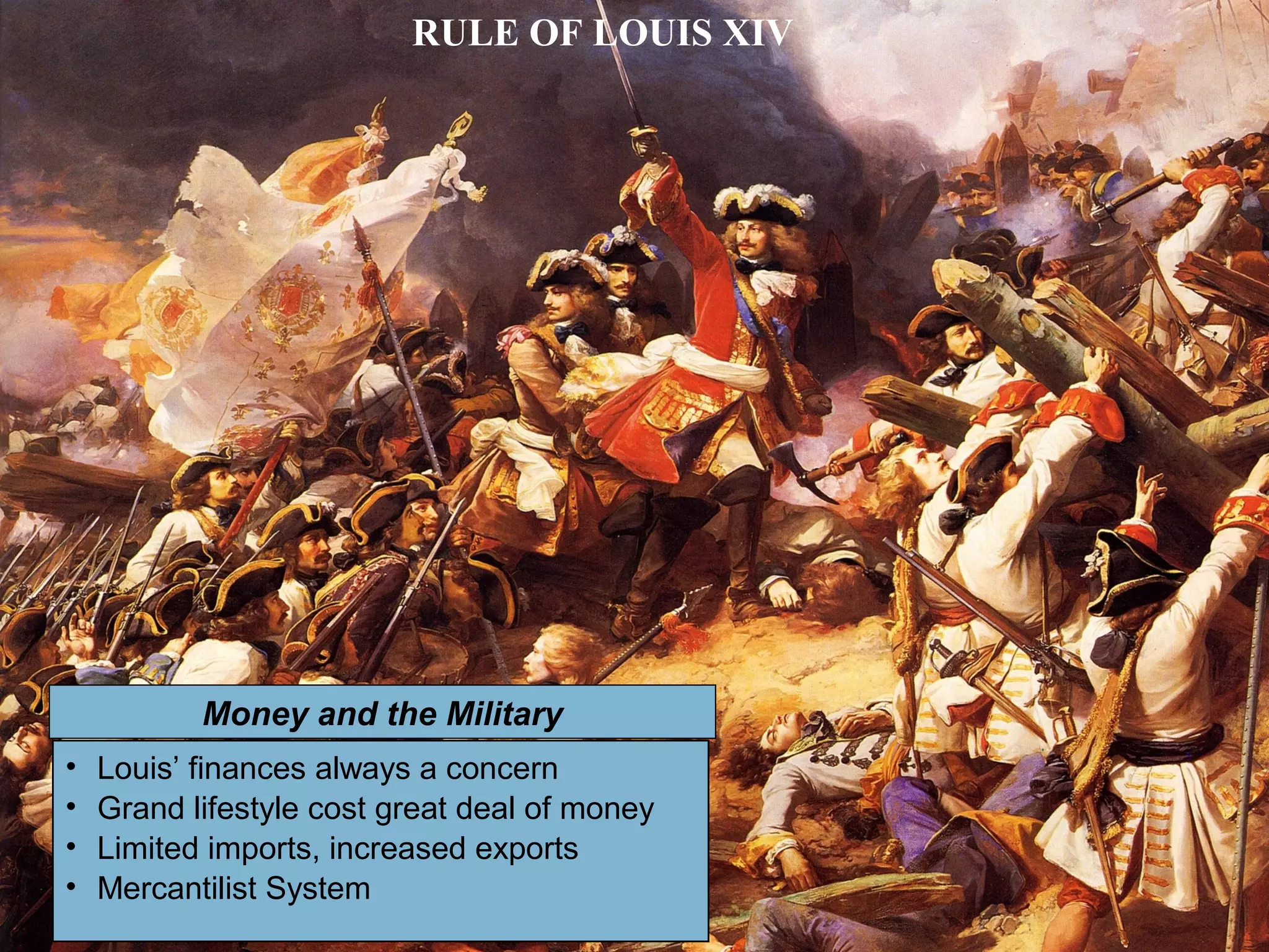 RULE OF LOUIS XIV
• Louis’ finances always a concern
• Grand lifestyle cost great deal of money
• Limited imports, increased exports
• Mercantilist System
Money and the Military
 