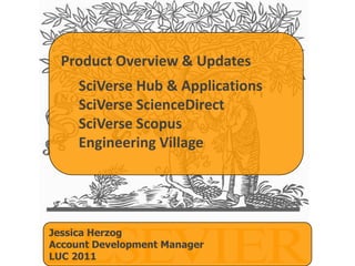 Product Overview & Updates SciVerse Hub & Applications  SciVerse ScienceDirect SciVerse Scopus  Engineering Village Jessica Herzog Account Development Manager LUC 2011 