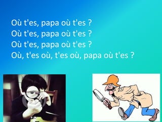 Où t'es, papa où t'es ?
Où t'es, papa où t'es ?
Où t'es, papa où t'es ?
Où, t'es où, t'es où, papa où t'es ?

 