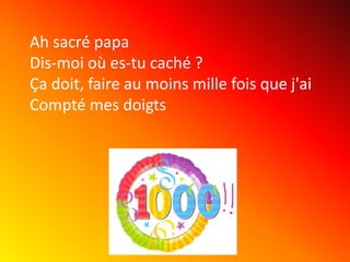 Ah sacré papa
Dis-moi où es-tu caché ?
Ça doit, faire au moins mille fois que j'ai
Compté mes doigts

 