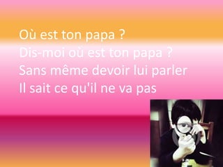 Où est ton papa ?
Dis-moi où est ton papa ?
Sans même devoir lui parler
Il sait ce qu'il ne va pas

 