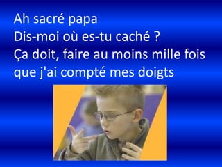Ah sacré papa
Dis-moi où es-tu caché ?
Ça doit, faire au moins mille fois
que j'ai compté mes doigts

 