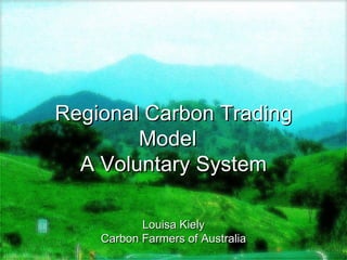 Regional Carbon Trading Model A Voluntary System Louisa Kiely Carbon Farmers of Australia 