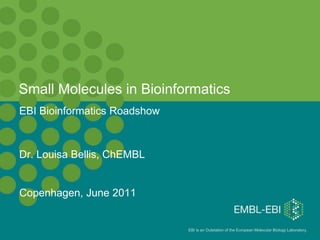 EBI is an Outstation of the European Molecular Biology Laboratory.
Small Molecules in Bioinformatics
EBI Bioinformatics Roadshow
Dr. Louisa Bellis, ChEMBL
Copenhagen, June 2011
 