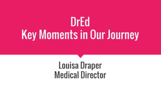 DrEd
Key Moments in Our Journey
Louisa Draper
Medical Director
 