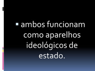  ambos funcionam 
como aparelhos 
ideológicos de 
estado. 
 
