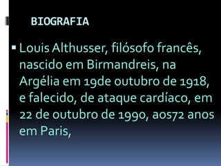 BIOGRAFIA 
 Louis Althusser, filósofo francês, 
nascido em Birmandreis, na 
Argélia em 19de outubro de 1918, 
e falecido, de ataque cardíaco, em 
22 de outubro de 1990, aos72 anos 
em Paris, 
 