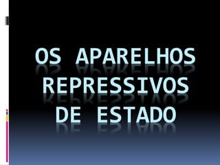 OS APARELHOS 
REPRESSIVOS 
DE ESTADO 
 