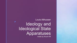 z
Ideology and
Ideological State
Apparatuses
made by Arzum Klf
Louis Althusser
 