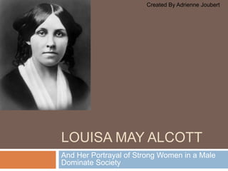 Louisa may alcott And Her Portrayal of Strong Women in a Male Dominate Society Created By Adrienne Joubert 