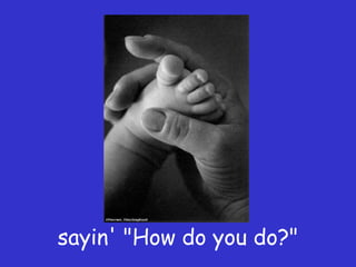 sayin' "How do you do?"
 