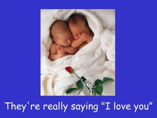 They're really saying "I love you”
 