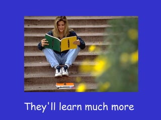 They'll learn much more
 