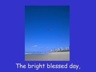 The bright blessed day,
 