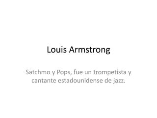 Louis Armstrong
Satchmo y Pops, fue un trompetista y
cantante estadounidense de jazz.
 