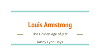 Louis Armstrong
The Golden Age of Jazz
Kasey Lynn Hays
 