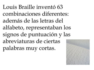 Louis Braille inventó 63 combinaciones diferentes: además de las letras del alfabeto, representaban los signos de puntuación y las abreviaturas de ciertas palabras muy cortas.  