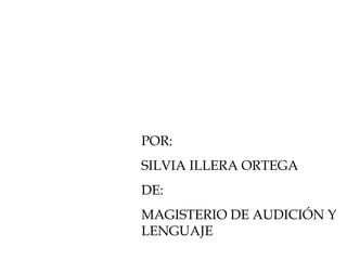 POR: SILVIA ILLERA ORTEGA DE: MAGISTERIO DE AUDICIÓN Y LENGUAJE 