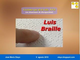 Lecciones que da la vida. XVII
                     (en situaciones de discapacidad)




                                       Luis
                                      Braille



José María Olayo                 5 agosto 2010          olayo.blogspot.com
 