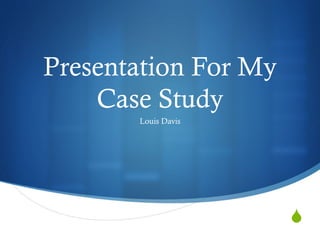 S
Presentation For My
Case Study
Louis Davis
 