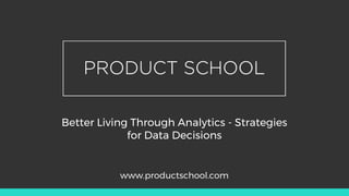 Better Living Through Analytics - Strategies
for Data Decisions
www.productschool.com
 