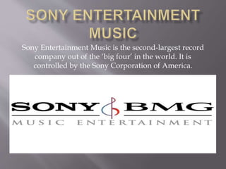 Sony Entertainment Music is the second-largest record
company out of the ‘big four’ in the world. It is
controlled by the Sony Corporation of America.
 