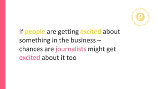 If people are getting excited about
something in the business –
chances are journalists might get
excited about it too
 