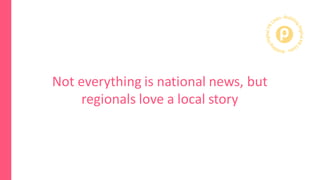 Not everything is national news, but
regionals love a local story
 