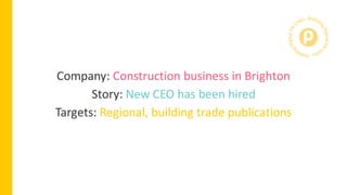 Company: Construction business in Brighton
Story: New CEO has been hired
Targets: Regional, building trade publications
 